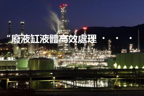 “廢液缸液體高效處理，環(huán)保新篇章開啟！”